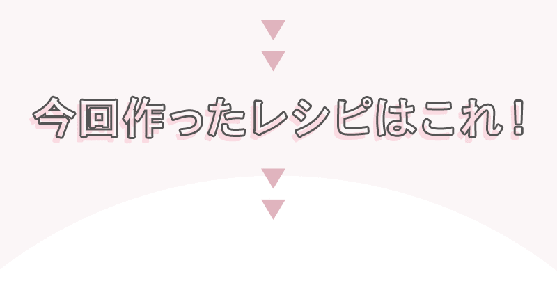 今回のレシピはこれ!