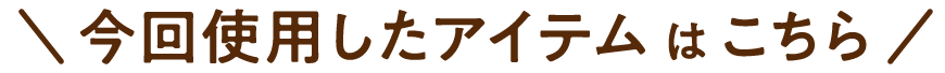 \今回使用したアイテムはこちら/