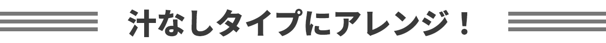 汁なしタイプにアレンジ！