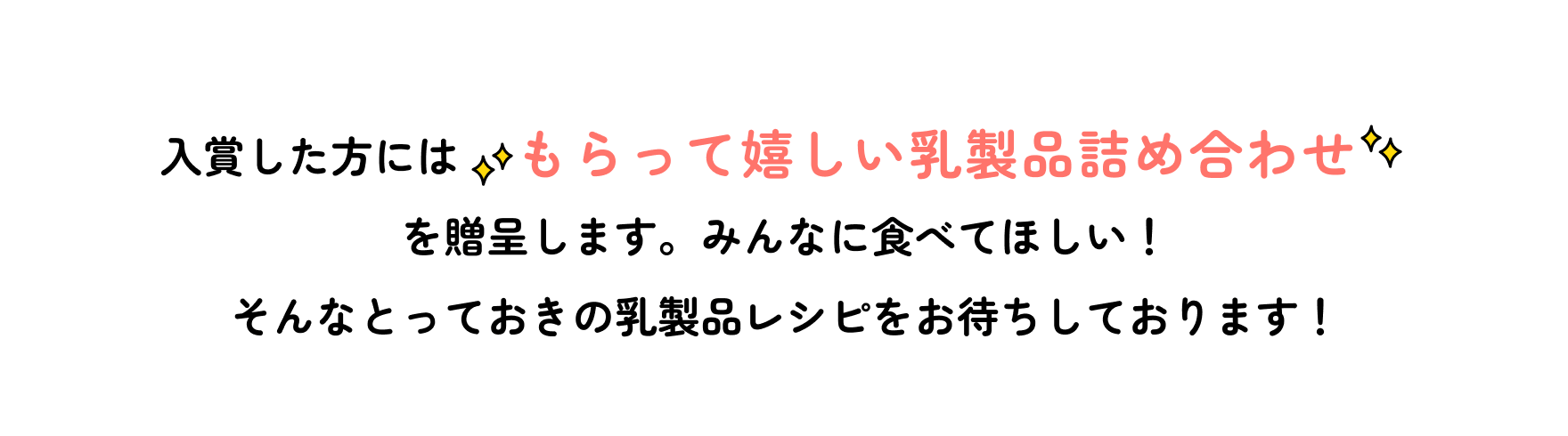 入賞した方にはもらって嬉しい乳製品詰め合わせを贈呈します。みんなに食べてほしい!そんなとっておきの乳製品レシピをお待ちしております!
