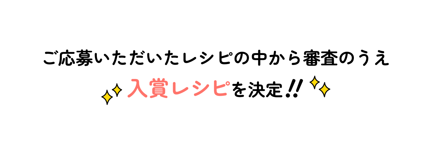 ご応募いただいたレシピの中から審査のうえ入賞レシピを決定!!
