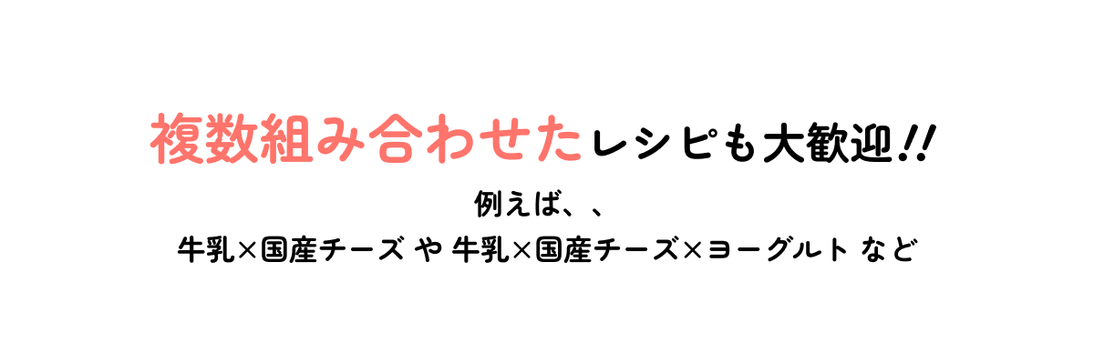 複数組み合わせたレシピも大歓迎!!例えば、、牛乳×国産チーズ や 牛乳×国産チーズ×ヨーグルト など