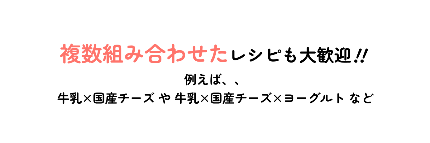 複数組み合わせたレシピも大歓迎!!例えば、、牛乳×国産チーズ や 牛乳×国産チーズ×ヨーグルト など