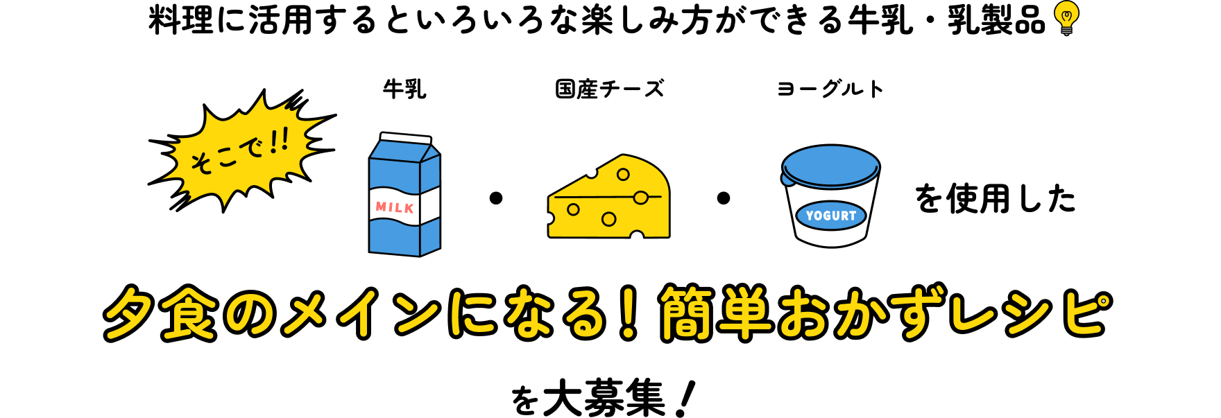 料理に活用するといろいろな楽しみ方ができる牛乳・乳製品 そこで!!牛乳・国産チーズ・ヨーグルトを使用した夕食のメインになる!簡単おかずレシピを大募集!