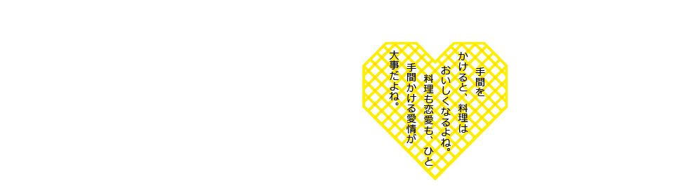 手間をかけると、料理はおいしくなるよね。料理も恋愛も、ひと手間かける愛情が大事だよね。
