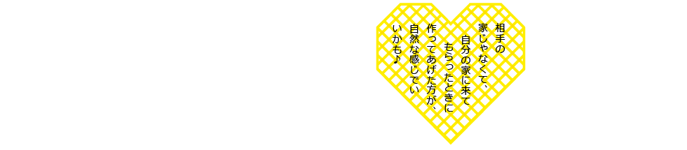 相手の家じゃなくて、自分の家に来てもらったときに作ってあげた方が、自然な感じでいいかも♪