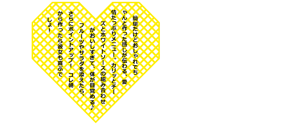 簡単だけどおしゃれでちゃんと作った感じが伝わる、愛情たっぷりメニュー。カリッとチーズとホワイトソースの組み合わせがおいしすぎて、体が目覚める♪　フルーツやサラダを添えたら、さらにポイントアップ！ コレ朝から作ったら彼女も喜ぶでしょ！