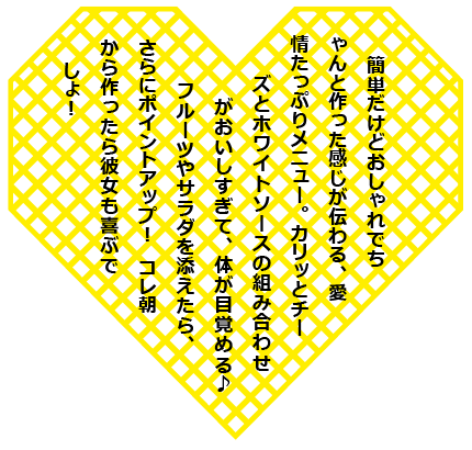 簡単だけどおしゃれでちゃんと作った感じが伝わる、愛情たっぷりメニュー。カリッとチーズとホワイトソースの組み合わせがおいしすぎて、体が目覚める♪　フルーツやサラダを添えたら、さらにポイントアップ！ コレ朝から作ったら彼女も喜ぶでしょ！