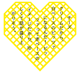 チーズクリームだから、白ベースのピッツァになるんだ！ ピッツァって赤ベースのイメージだから、珍しくて話が盛り上がりそう。