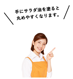 手にサラダ油を塗ると丸めやすくなります。