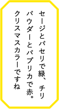 セージとパセリで緑、チリパウダーとパプリカで赤。クリスマスカラーですね