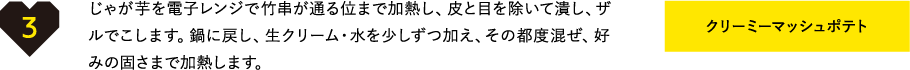じゃが芋を電子レンジで竹串が通る位まで加熱し、皮と目を除いて潰し、ザルでこします。鍋に戻し、生クリーム・水を少しずつ加え、その都度混ぜ、好みの固さまで加熱します。