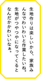 生地作りは楽しいから、家族みんなでわいわいと作業したいね。生地がつやつやになってくるとなんだかかわいいなぁ。
