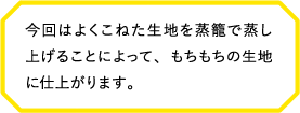 今回はよくこねた生地を蒸籠で蒸し上げることによって、もちもちの生地に仕上がります。