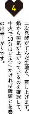 二次発酵がすんだ生地を、蒸し上げます。鍋から蒸気が上がっているのを確認して、中火で10分ほど火にかければ饅頭と花巻の出来上がりです。