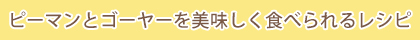ピーマンとゴーヤーを美味しく食べられるレシピ
