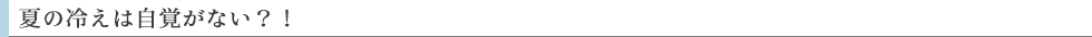 夏の冷えは自覚がない?!