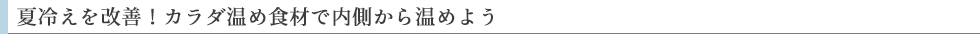 夏冷えを改善!カラダ温め食材で内側から温めよう