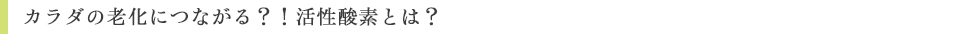 カラダの老化につながる?!活性酸素とは?