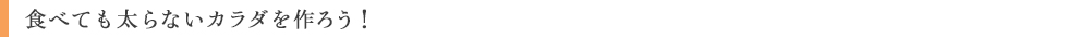 食べても太らないカラダを作ろう!