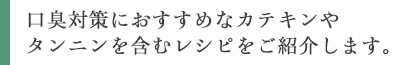 口臭対策におすすめなカテキンやタンニンを含むレシピをご紹介します。