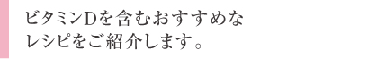 ビタミンDを含むおすすめなレシピをご紹介します。