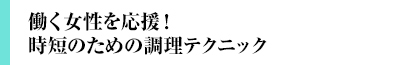 働く女性を応援!時短のための調理テクニック