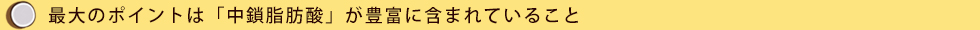 最大のポイントは「中鎖脂肪酸」が豊富に含まれていること